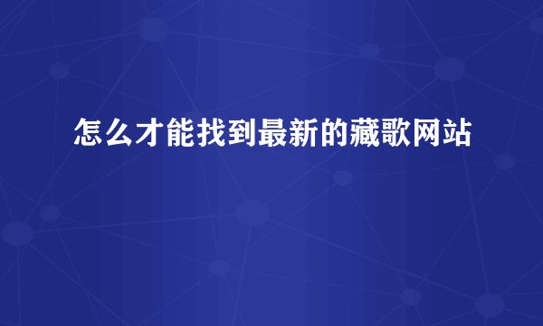 怎么才能找到最新的藏歌网站