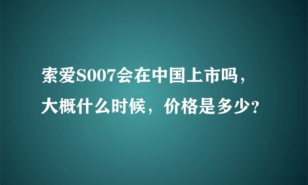 索爱S007会在中国上市吗，大概什么时候，价格是多少？