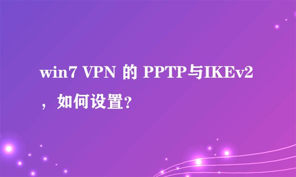 win7 VPN 的 PPTP与IKEv2,如何设置?