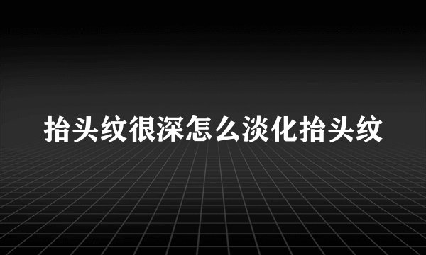 抬头纹很深怎么淡化抬头纹