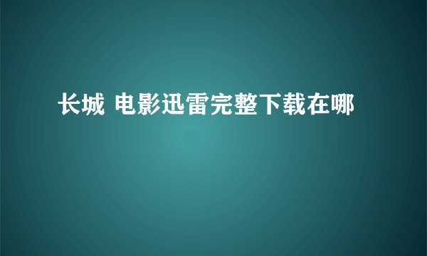 长城 电影迅雷完整下载在哪