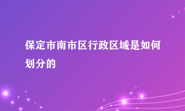 保定市南市区行政区域是如何划分的