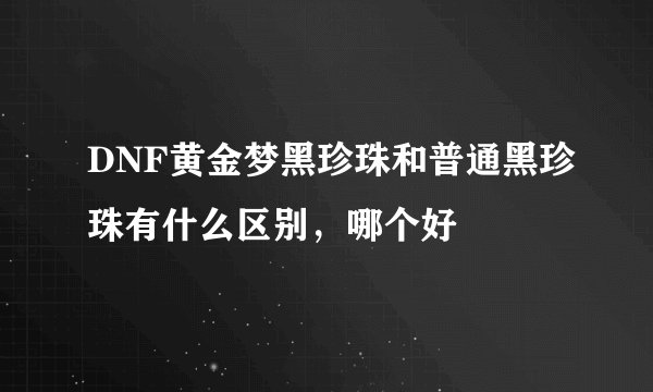 DNF黄金梦黑珍珠和普通黑珍珠有什么区别,哪个好