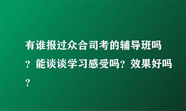 有谁报过众合司考的辅导班吗?能谈谈学习感受吗?效果好吗?