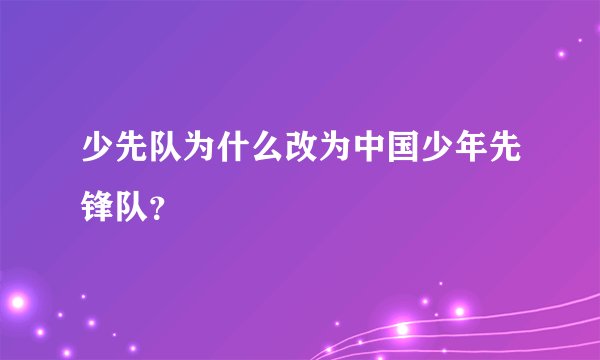 少先队为什么改为中国少年先锋队？