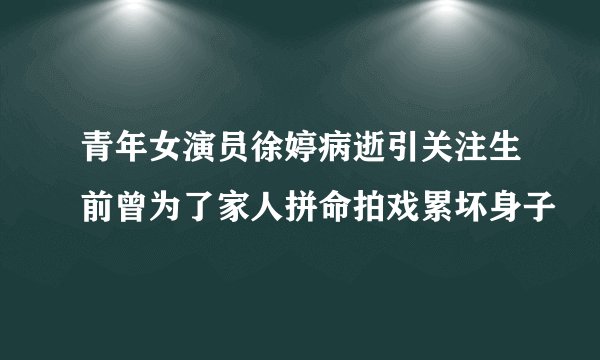青年女演员徐婷病逝引关注生前曾为了家人拼命拍戏累坏身子