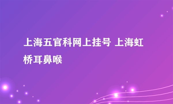 上海五官科网上挂号 上海虹桥耳鼻喉