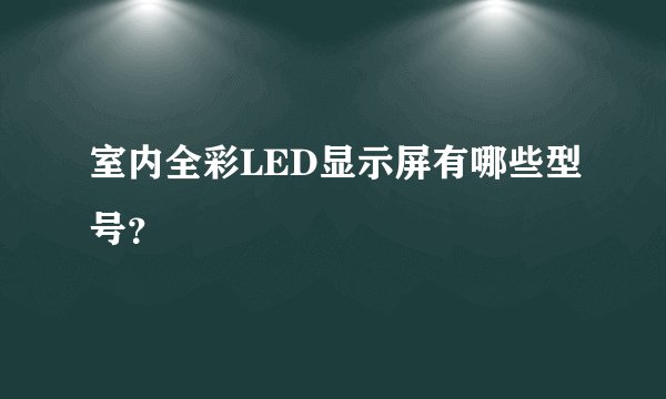 室内全彩LED显示屏有哪些型号？