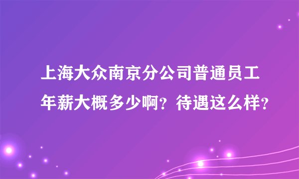 上海大众南京分公司普通员工年薪大概多少啊？待遇这么样？