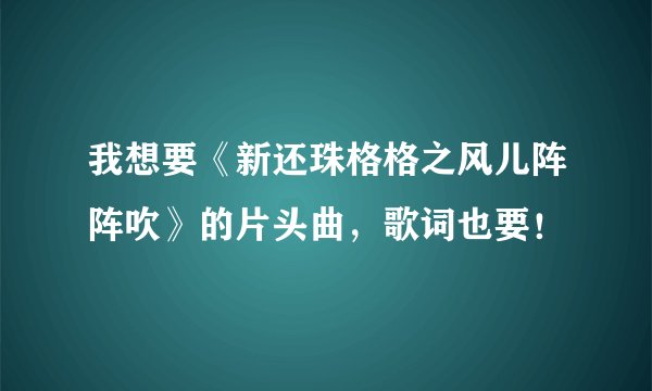 我想要《新还珠格格之风儿阵阵吹》的片头曲,歌词也要!