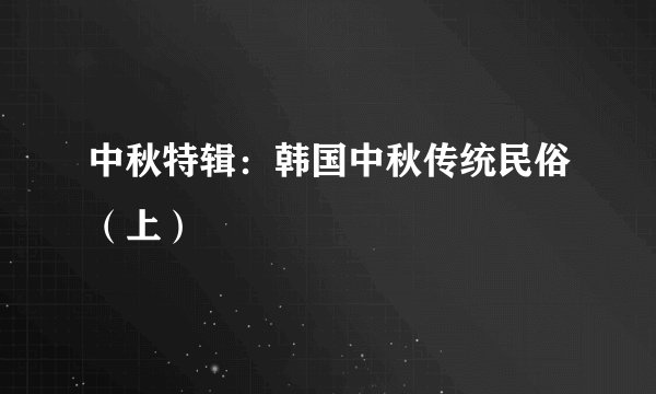 中秋特辑：韩国中秋传统民俗（上）
