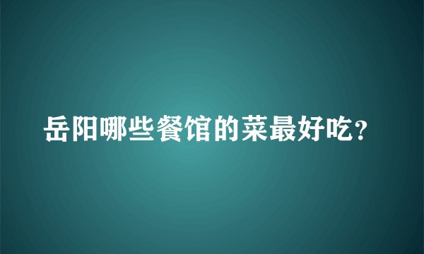 岳阳哪些餐馆的菜最好吃?