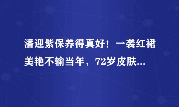 潘迎紫保养得真好！一袭红裙美艳不输当年，72岁皮肤仍溜光水滑