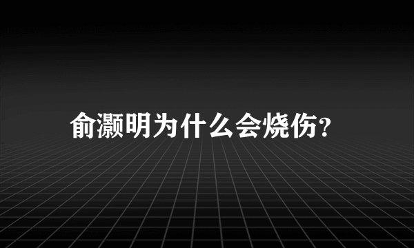 俞灏明为什么会烧伤？