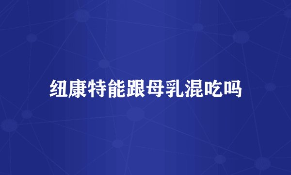 纽康特能跟母乳混吃吗