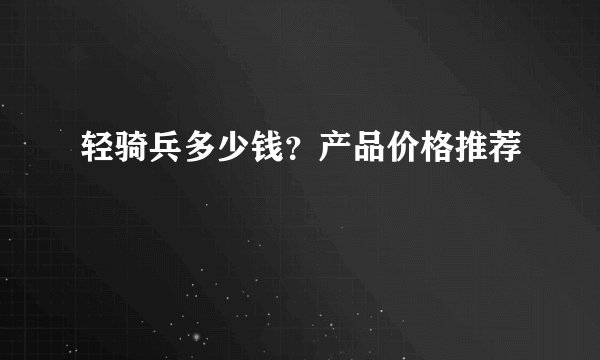 轻骑兵多少钱?产品价格推荐