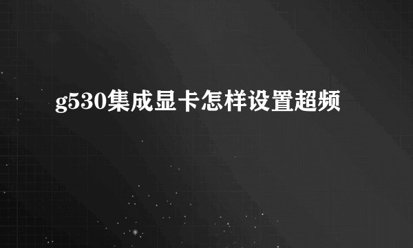 g530集成显卡怎样设置超频