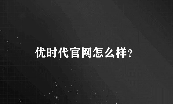 优时代官网怎么样？