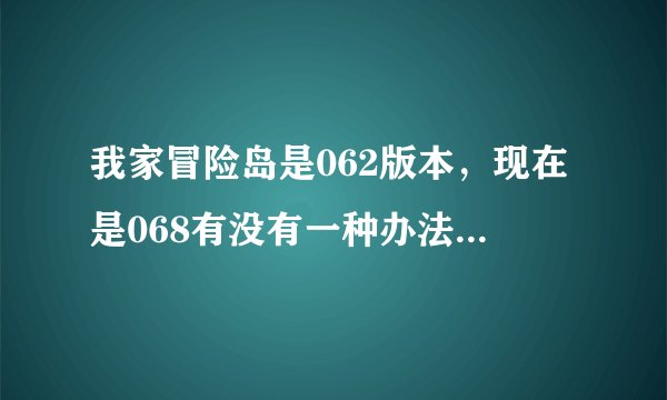 我家冒险岛是062版本，现在是068有没有一种办法不下客户端就能更新到068
