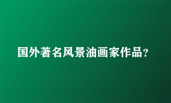 国外著名风景油画家作品？