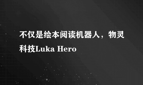 不仅是绘本阅读机器人，物灵科技Luka Hero