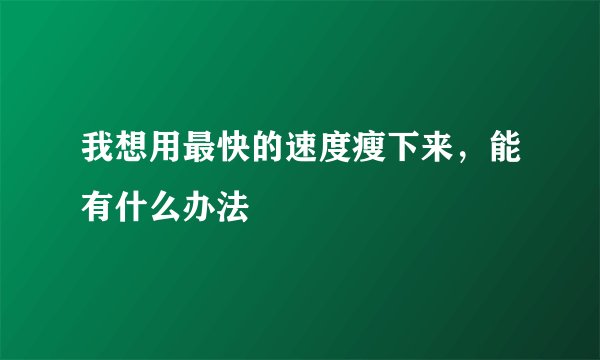 我想用最快的速度瘦下来，能有什么办法