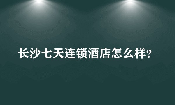 长沙七天连锁酒店怎么样？