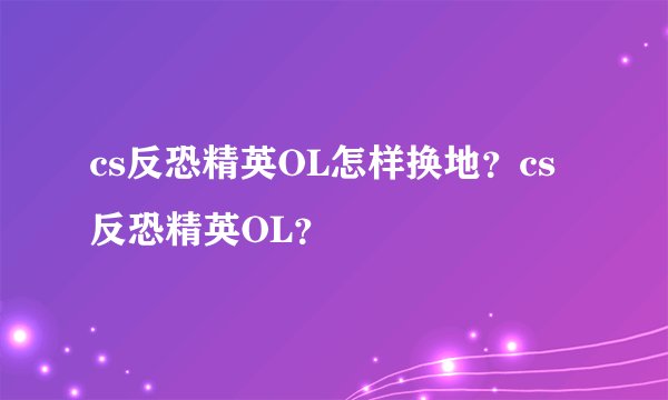 cs反恐精英OL怎样换地？cs反恐精英OL？