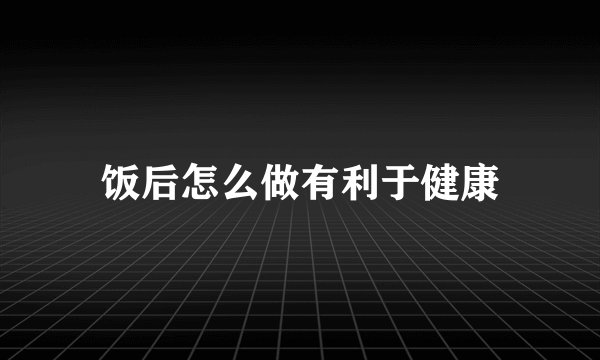 饭后怎么做有利于健康