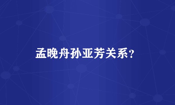 孟晚舟孙亚芳关系？