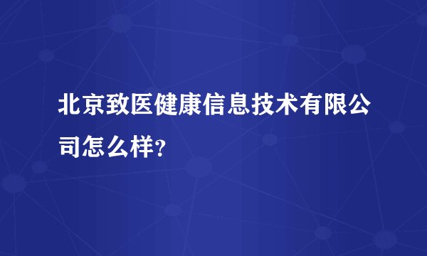 北京致医健康信息技术有限公司怎么样？