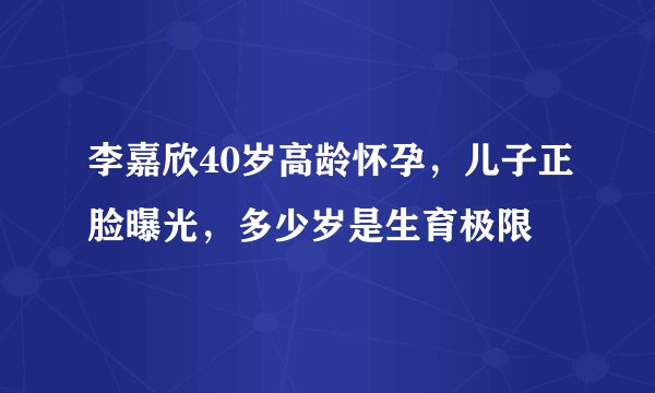 李嘉欣40岁高龄怀孕,儿子正脸曝光,多少岁是生育极限