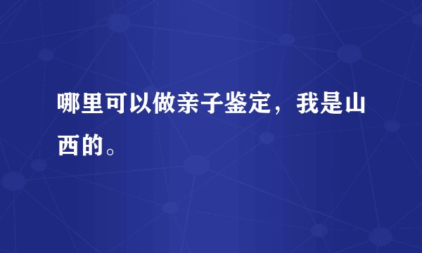 哪里可以做亲子鉴定，我是山西的。