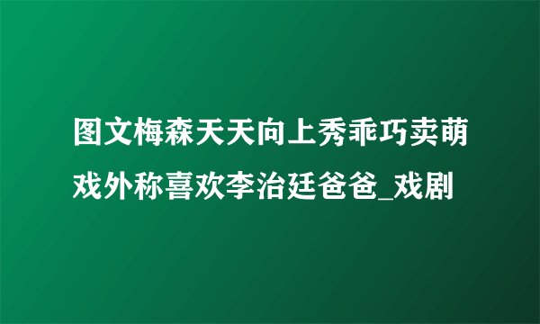 图文梅森天天向上秀乖巧卖萌戏外称喜欢李治廷爸爸_戏剧