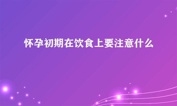 怀孕初期在饮食上要注意什么
