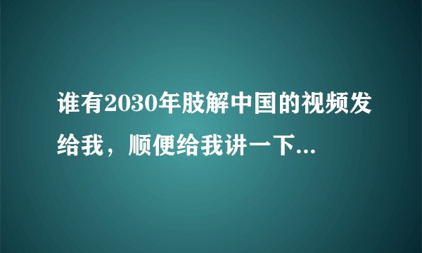谁有2030年肢解中国的视频发给我，顺便给我讲一下怎么回事