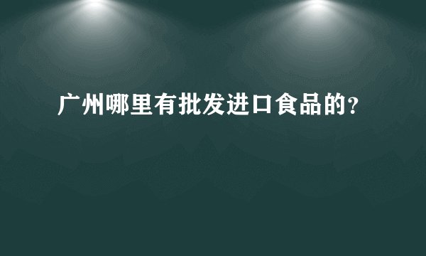 广州哪里有批发进口食品的？