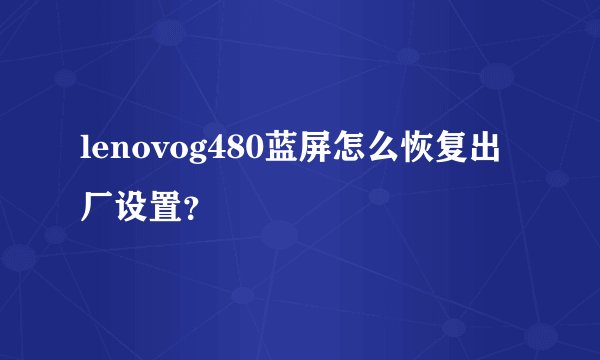 lenovog480蓝屏怎么恢复出厂设置？