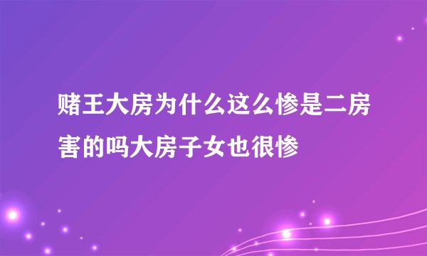 赌王大房为什么这么惨是二房害的吗大房子女也很惨