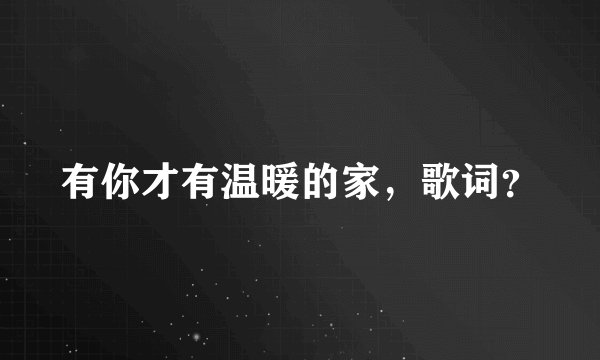 有你才有温暖的家，歌词？