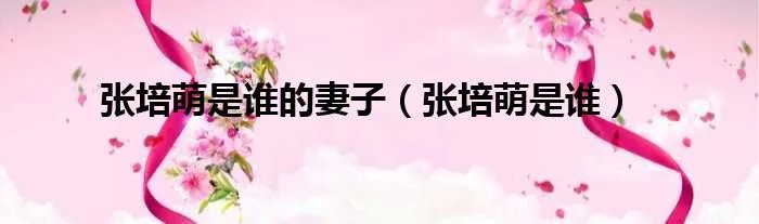 张培萌是谁的妻子(张培萌是谁)