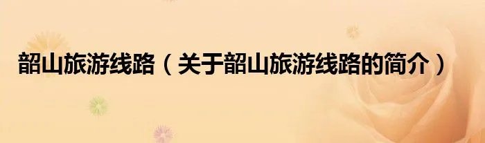 韶山旅游线路(关于韶山旅游线路的简介)