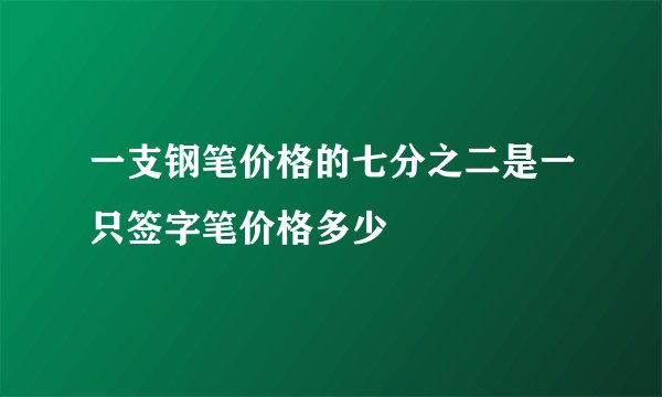 一支钢笔价格的七分之二是一只签字笔价格多少