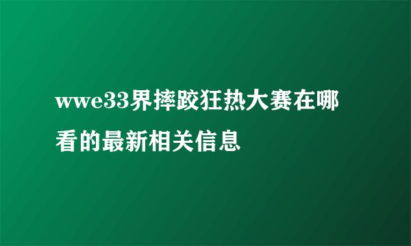 wwe33界摔跤狂热大赛在哪看的最新相关信息