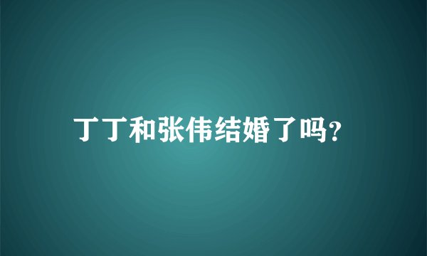 丁丁和张伟结婚了吗？