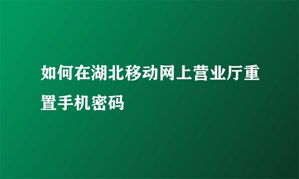 如何在湖北移动网上营业厅重置手机密码