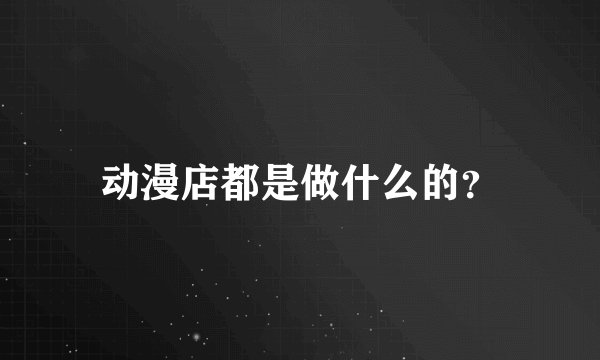 动漫店都是做什么的？