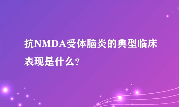 抗NMDA受体脑炎的典型临床表现是什么?