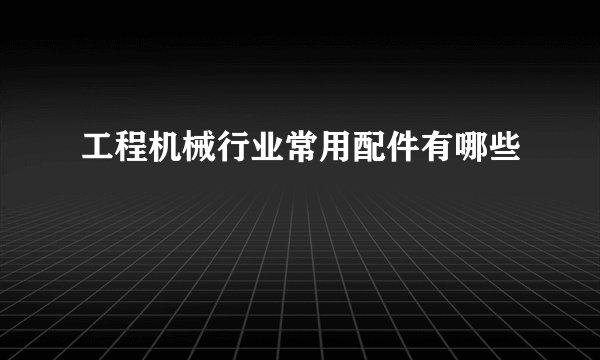 工程机械行业常用配件有哪些