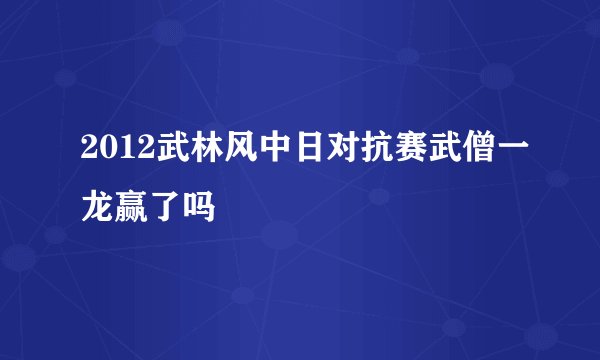 2012武林风中日对抗赛武僧一龙赢了吗